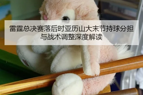 雷霆总决赛落后时亚历山大末节持球分担与战术调整深度解读
