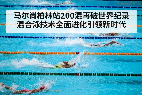 马尔尚柏林站200混再破世界纪录 混合泳技术全面进化引领新时代 - j9 game