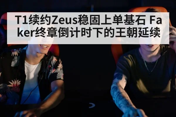 T1续约Zeus稳固上单基石 Faker终章倒计时下的王朝延续 - j9 game