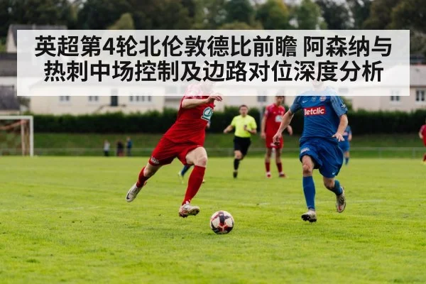 英超第4轮北伦敦德比前瞻 阿森纳与热刺中场控制及边路对位深度分析 - j9 game