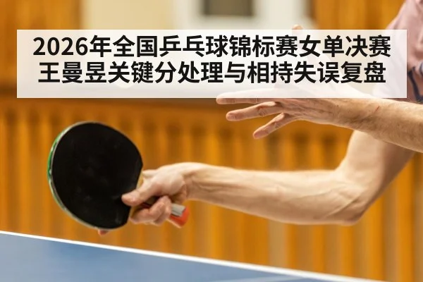 2026年全国乒乓球锦标赛女单决赛王曼昱关键分处理与相持失误复盘 - j9 game