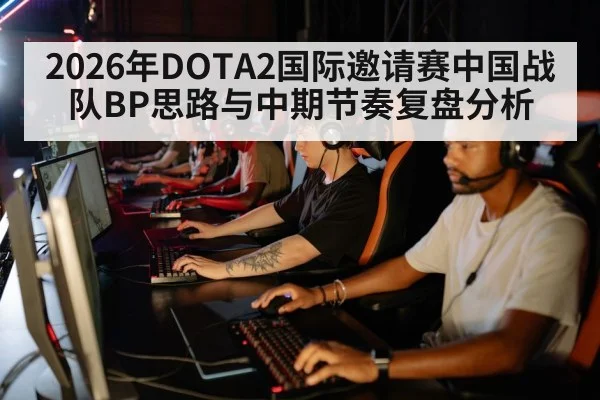 2026年DOTA2国际邀请赛中国战队BP思路与中期节奏复盘分析 | j9 game