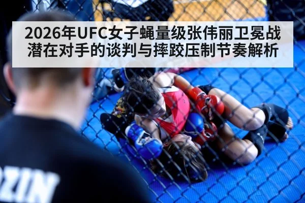 2026年UFC女子蝇量级张伟丽卫冕战潜在对手的谈判与摔跤压制节奏解析