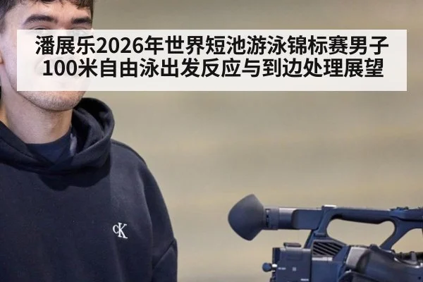 潘展乐2026年世界短池游泳锦标赛男子100米自由泳出发反应与到边处理展望