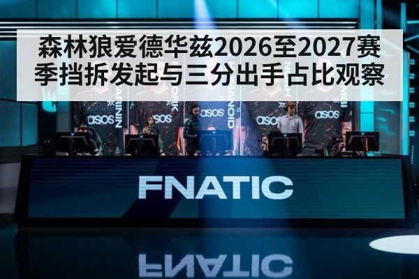 森林狼爱德华兹2026至2027赛季挡拆发起与三分出手占比观察