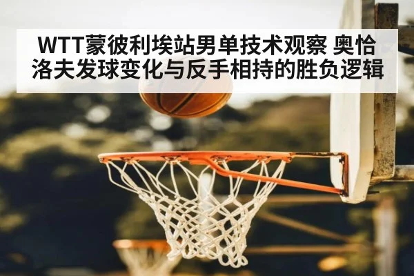 WTT蒙彼利埃站男单技术观察 奥恰洛夫发球变化与反手相持的胜负逻辑