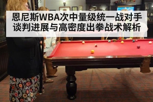 恩尼斯WBA次中量级统一战对手谈判进展与高密度出拳战术解析