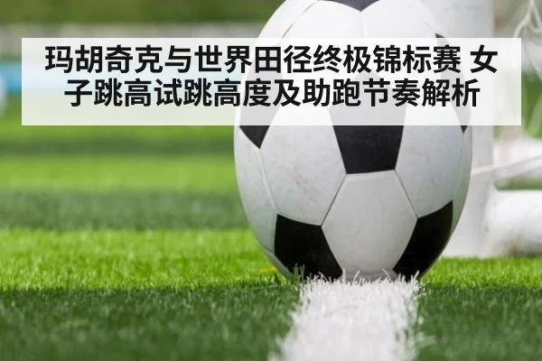 玛胡奇克与世界田径终极锦标赛 女子跳高试跳高度及助跑节奏解析