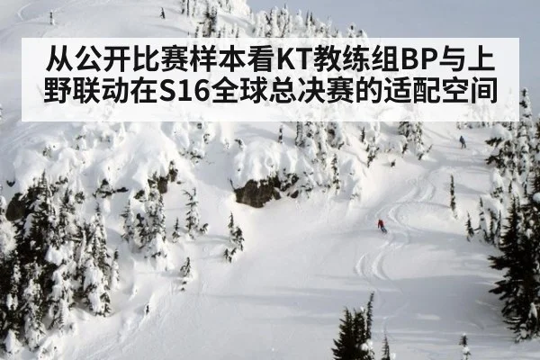 从公开比赛样本看KT教练组BP与上野联动在S16全球总决赛的适配空间